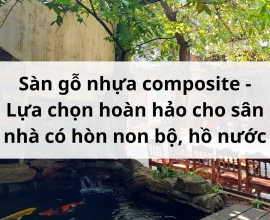 Sàn gỗ nhựa composite - Lựa chọn hoàn hảo cho sân nhà có hòn non bộ, hồ nước